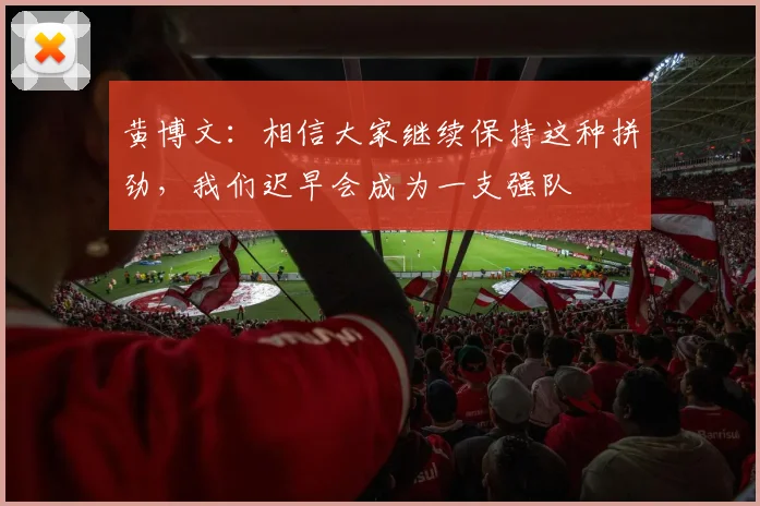 黄博文：相信大家继续保持这种拼劲，我们迟早会成为一支强队