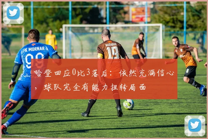 哈登回应0比3落后：依然充满信心，球队完全有能力扭转局面