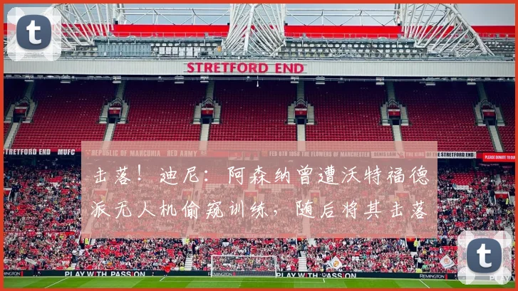 击落！迪尼：阿森纳曾遭沃特福德派无人机偷窥训练，随后将其击落